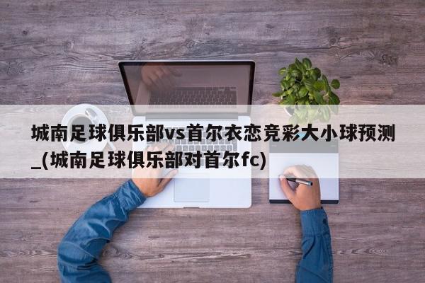 城南足球俱乐部vs首尔衣恋竞彩大小球预测_(城南足球俱乐部对首尔fc)