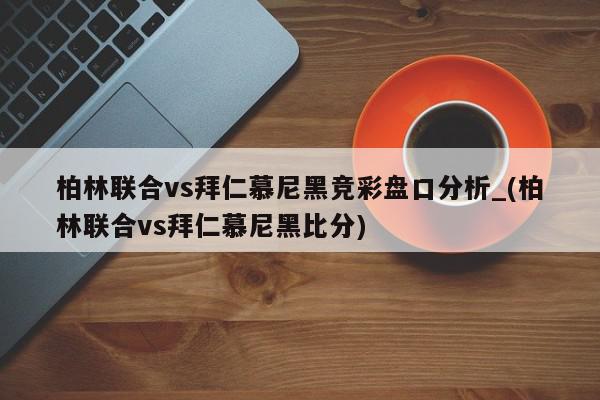 柏林联合vs拜仁慕尼黑竞彩盘口分析_(柏林联合vs拜仁慕尼黑比分)