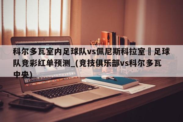 科尔多瓦室内足球队vs佩尼斯科拉室內足球队竞彩红单预测_(竞技俱乐部vs科尔多瓦中央)