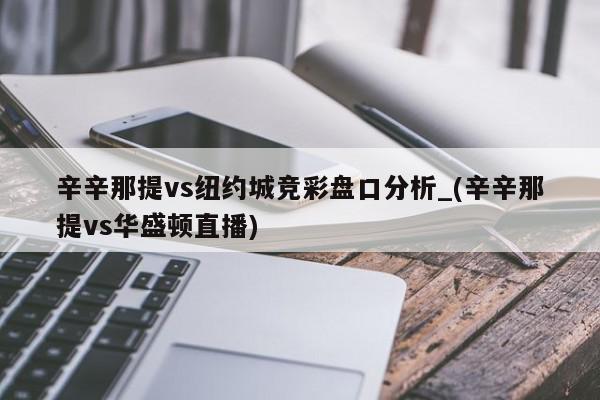 辛辛那提vs纽约城竞彩盘口分析_(辛辛那提vs华盛顿直播)