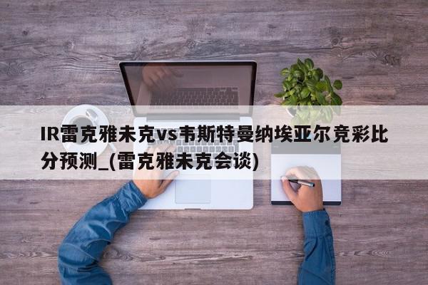 IR雷克雅未克vs韦斯特曼纳埃亚尔竞彩比分预测_(雷克雅未克会谈)