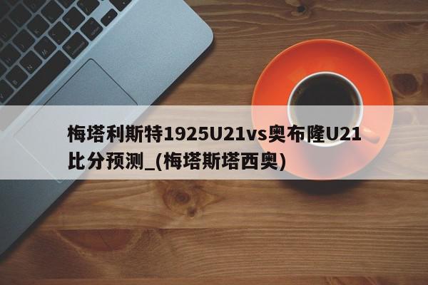 梅塔利斯特1925U21vs奥布隆U21比分预测_(梅塔斯塔西奥)