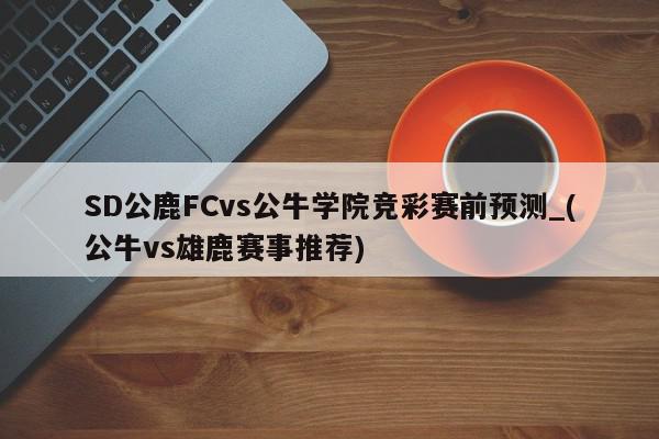 SD公鹿FCvs公牛学院竞彩赛前预测_(公牛vs雄鹿赛事推荐)