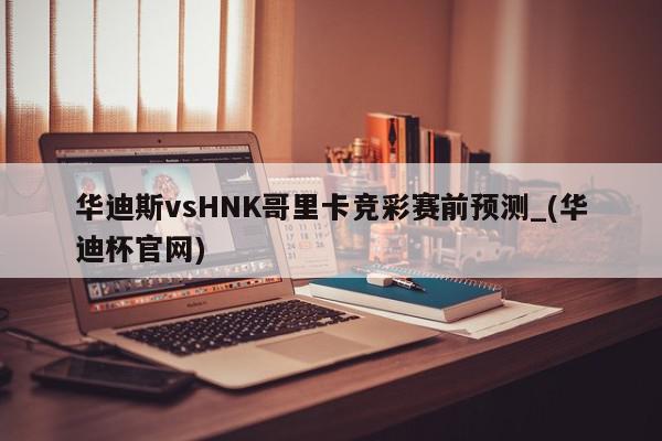 华迪斯vsHNK哥里卡竞彩赛前预测_(华迪杯官网)