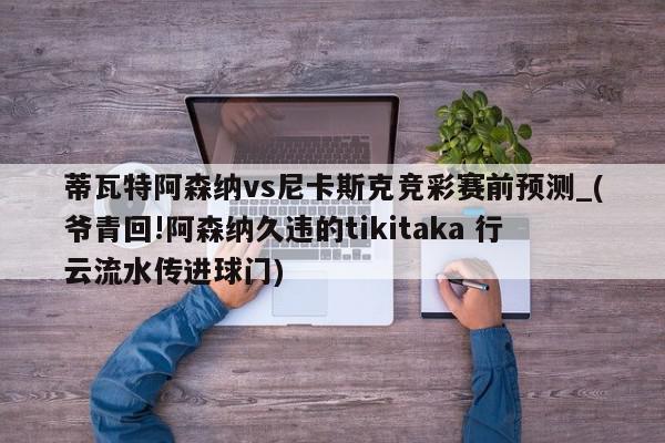 蒂瓦特阿森纳vs尼卡斯克竞彩赛前预测_(爷青回!阿森纳久违的tikitaka 行云流水传进球门)