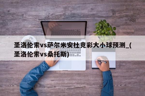 圣洛伦索vs萨尔米安杜竞彩大小球预测_(圣洛伦索vs桑托斯)