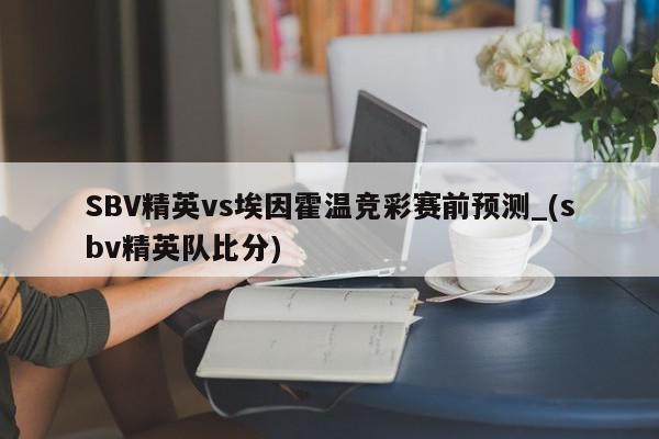 SBV精英vs埃因霍温竞彩赛前预测_(sbv精英队比分)