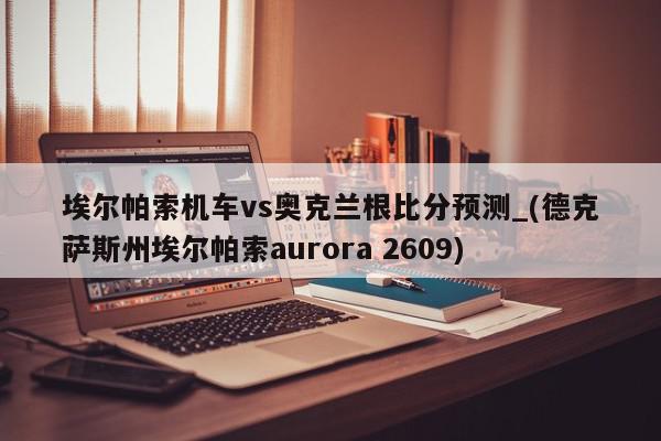 埃尔帕索机车vs奥克兰根比分预测_(德克萨斯州埃尔帕索aurora 2609)