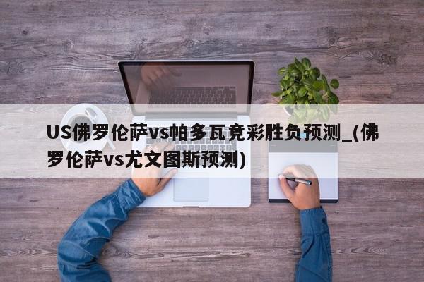 US佛罗伦萨vs帕多瓦竞彩胜负预测_(佛罗伦萨vs尤文图斯预测)