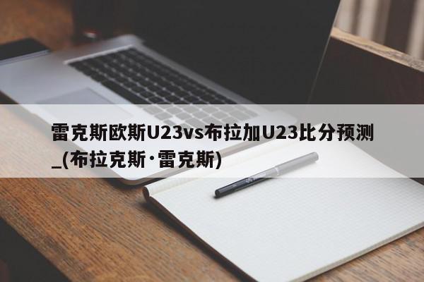 雷克斯欧斯U23vs布拉加U23比分预测_(布拉克斯·雷克斯)