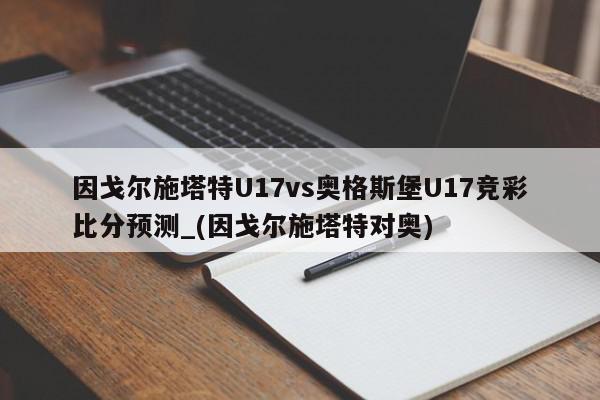 因戈尔施塔特U17vs奥格斯堡U17竞彩比分预测_(因戈尔施塔特对奥)