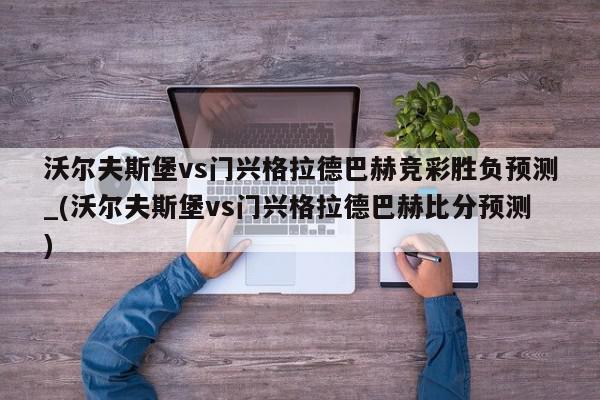 沃尔夫斯堡vs门兴格拉德巴赫竞彩胜负预测_(沃尔夫斯堡vs门兴格拉德巴赫比分预测)