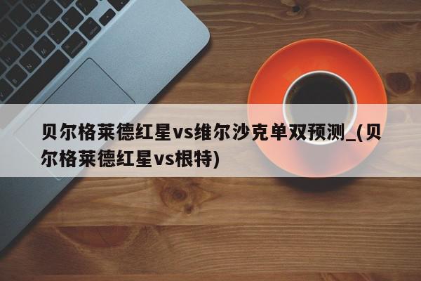 贝尔格莱德红星vs维尔沙克单双预测_(贝尔格莱德红星vs根特)