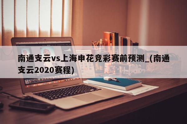 南通支云vs上海申花竞彩赛前预测_(南通支云2020赛程)