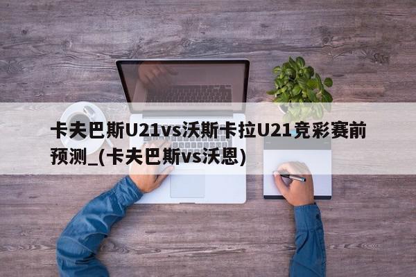 卡夫巴斯U21vs沃斯卡拉U21竞彩赛前预测_(卡夫巴斯vs沃恩)