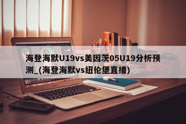 海登海默U19vs美因茨05U19分析预测_(海登海默vs纽伦堡直播)