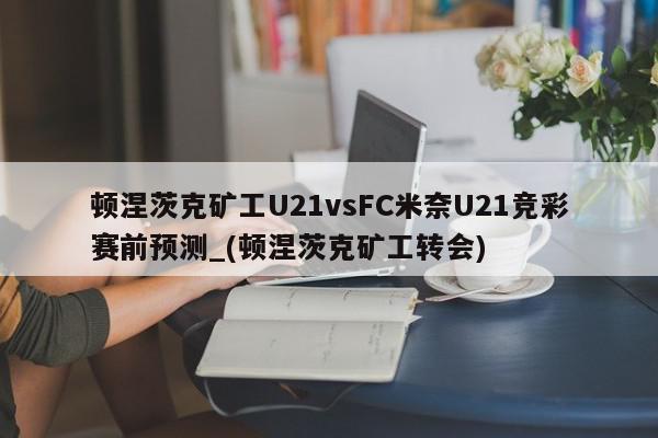 顿涅茨克矿工U21vsFC米奈U21竞彩赛前预测_(顿涅茨克矿工转会)