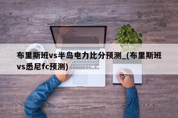 布里斯班vs半岛电力比分预测_(布里斯班vs悉尼fc预测)