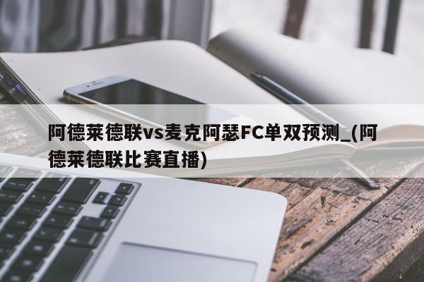 阿德莱德联vs麦克阿瑟FC单双预测_(阿德莱德联比赛直播)