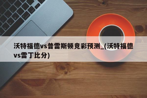 沃特福德vs普雷斯顿竞彩预测_(沃特福德vs雷丁比分)