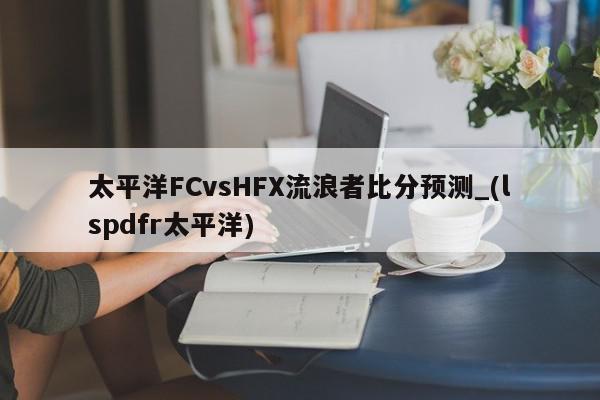 太平洋FCvsHFX流浪者比分预测_(lspdfr太平洋)