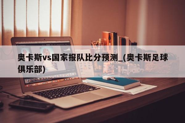 奥卡斯vs国家报队比分预测_(奥卡斯足球俱乐部)