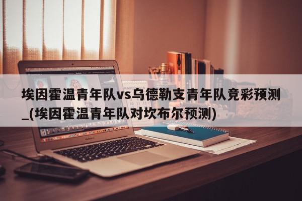 埃因霍温青年队vs乌德勒支青年队竞彩预测_(埃因霍温青年队对坎布尔预测)