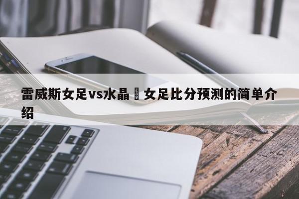 雷威斯女足vs水晶宮女足比分预测的简单介绍