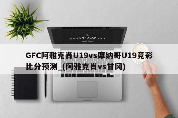 GFC阿雅克肖U19vs摩纳哥U19竞彩比分预测_(阿雅克肖vs甘冈)