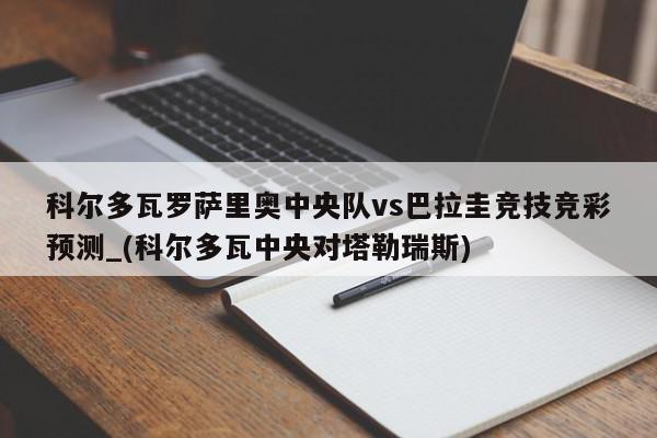 科尔多瓦罗萨里奥中央队vs巴拉圭竞技竞彩预测_(科尔多瓦中央对塔勒瑞斯)