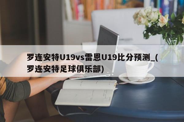 罗连安特U19vs雷恩U19比分预测_(罗连安特足球俱乐部)