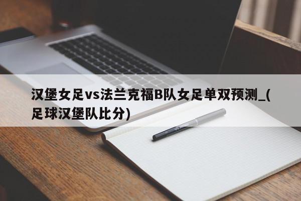 汉堡女足vs法兰克福B队女足单双预测_(足球汉堡队比分)