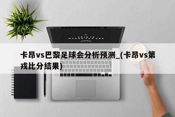 卡昂vs巴黎足球会分析预测_(卡昂vs第戎比分结果)