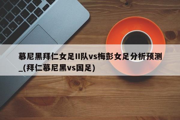 慕尼黑拜仁女足II队vs梅彭女足分析预测_(拜仁慕尼黑vs国足)