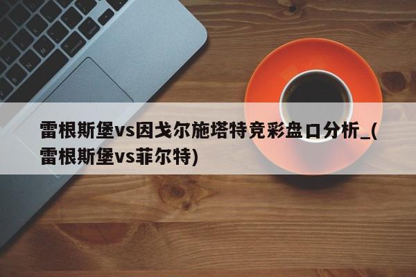 雷根斯堡vs因戈尔施塔特竞彩盘口分析_(雷根斯堡vs菲尔特)