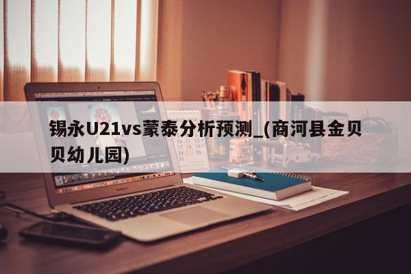 锡永U21vs蒙泰分析预测_(商河县金贝贝幼儿园)