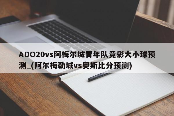 ADO20vs阿梅尔城青年队竞彩大小球预测_(阿尔梅勒城vs奥斯比分预测)