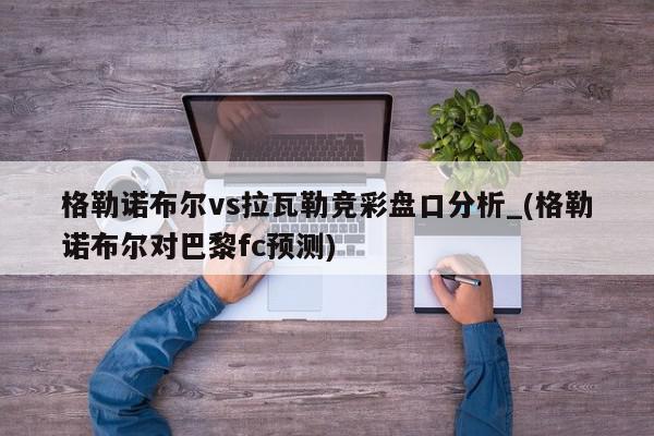 格勒诺布尔vs拉瓦勒竞彩盘口分析_(格勒诺布尔对巴黎fc预测)