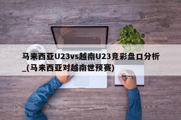 马来西亚U23vs越南U23竞彩盘口分析_(马来西亚对越南世预赛)