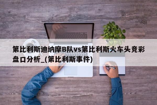 第比利斯迪纳摩B队vs第比利斯火车头竞彩盘口分析_(第比利斯事件)