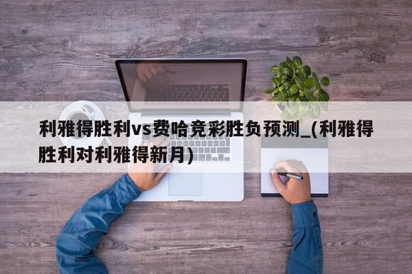 利雅得胜利vs费哈竞彩胜负预测_(利雅得胜利对利雅得新月)