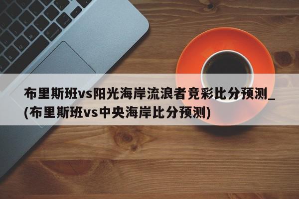 布里斯班vs阳光海岸流浪者竞彩比分预测_(布里斯班vs中央海岸比分预测)