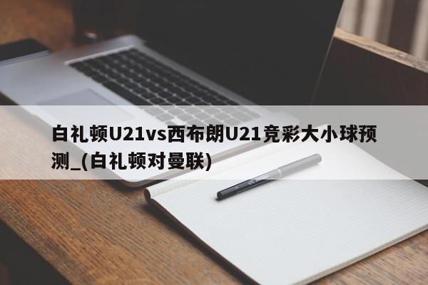 白礼顿U21vs西布朗U21竞彩大小球预测_(白礼顿对曼联)