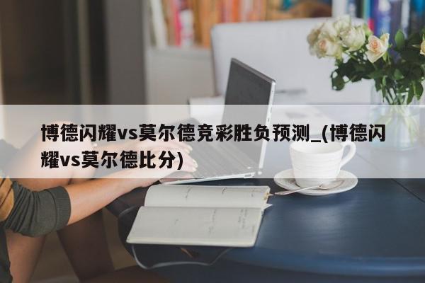 博德闪耀vs莫尔德竞彩胜负预测_(博德闪耀vs莫尔德比分)