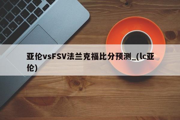 亚伦vsFSV法兰克福比分预测_(lc亚伦)