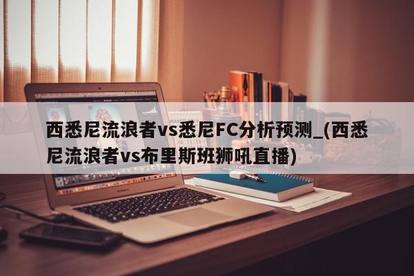 西悉尼流浪者vs悉尼FC分析预测_(西悉尼流浪者vs布里斯班狮吼直播)