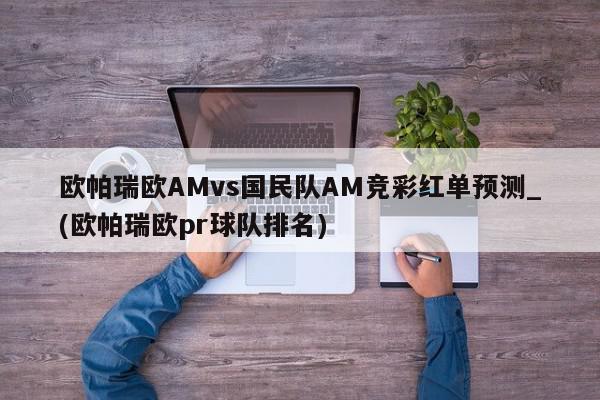 欧帕瑞欧AMvs国民队AM竞彩红单预测_(欧帕瑞欧pr球队排名)