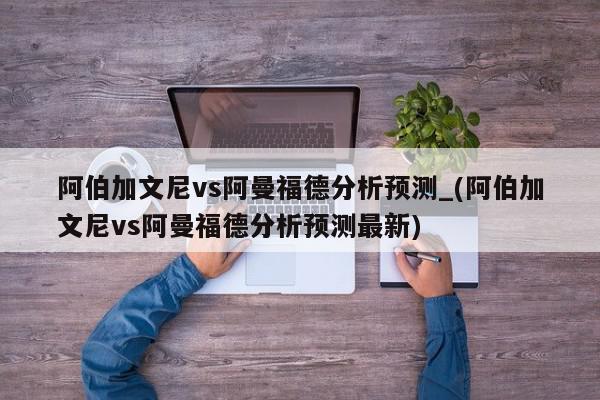 阿伯加文尼vs阿曼福德分析预测_(阿伯加文尼vs阿曼福德分析预测最新)