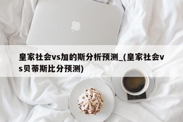 皇家社会vs加的斯分析预测_(皇家社会vs贝蒂斯比分预测)