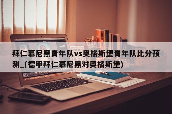 拜仁慕尼黑青年队vs奥格斯堡青年队比分预测_(德甲拜仁慕尼黑对奥格斯堡)